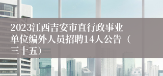 2023江西吉安市直行政事业单位编外人员招聘14人公告（三十五）