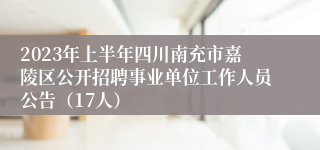 2023年上半年四川南充市嘉陵区公开招聘事业单位工作人员公告（17人）