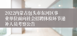 2022内蒙古包头市东河区事业单位面向社会招聘体检环节递补人员考察公告