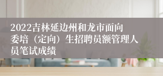 2022吉林延边州和龙市面向委培（定向）生招聘员额管理人员笔试成绩