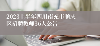 2023上半年四川南充市顺庆区招聘教师36人公告