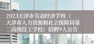 2023天津市劳动经济学校（天津市人力资源和社会保障局第二高级技工学校）招聘9人公告