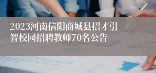 2023河南信阳商城县招才引智校园招聘教师70名公告