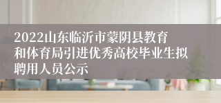 2022山东临沂市蒙阴县教育和体育局引进优秀高校毕业生拟聘用人员公示
