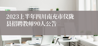 2023上半年四川南充市仪陇县招聘教师90人公告