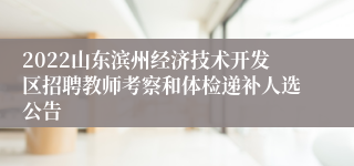 2022山东滨州经济技术开发区招聘教师考察和体检递补人选公告