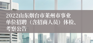 2022山东烟台市莱州市事业单位招聘（含招商人员）体检、考察公告