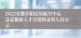 2022安徽阜阳民用航空中心急需紧缺人才引进拟录用人员公示