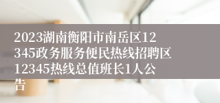 2023湖南衡阳市南岳区12345政务服务便民热线招聘区12345热线总值班长1人公告