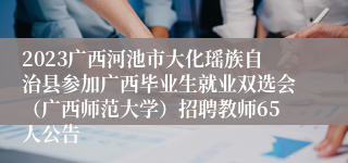 2023广西河池市大化瑶族自治县参加广西毕业生就业双选会（广西师范大学）招聘教师65人公告