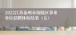 2022江苏泰州市海陵区事业单位招聘体检结果（五）