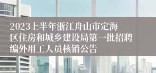 2023上半年浙江舟山市定海区住房和城乡建设局第一批招聘编外用工人员核销公告