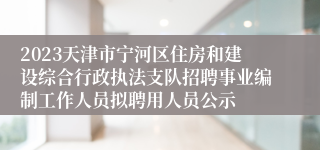 2023天津市宁河区住房和建设综合行政执法支队招聘事业编制工作人员拟聘用人员公示