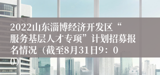 2022山东淄博经济开发区“服务基层人才专项”计划招募报名情况（截至8月31日9：00）