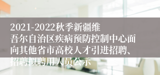 2021-2022秋季新疆维吾尔自治区疾病预防控制中心面向其他省市高校人才引进招聘、招聘拟聘用人员公示