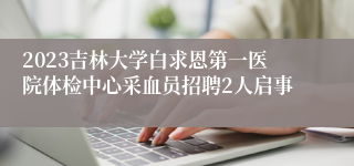2023吉林大学白求恩第一医院体检中心采血员招聘2人启事