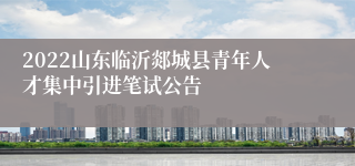 2022山东临沂郯城县青年人才集中引进笔试公告