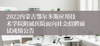 2022内蒙古鄂尔多斯应用技术学院附属医院面向社会招聘面试成绩公告