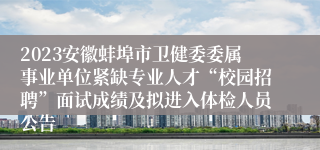 2023安徽蚌埠市卫健委委属事业单位紧缺专业人才“校园招聘”面试成绩及拟进入体检人员公告