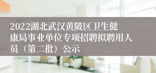 2022湖北武汉黄陂区卫生健康局事业单位专项招聘拟聘用人员（第二批）公示