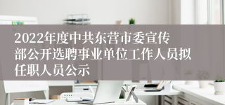 2022年度中共东营市委宣传部公开选聘事业单位工作人员拟任职人员公示