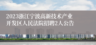 2023浙江宁波高新技术产业开发区人民法院招聘2人公告