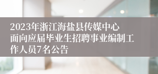 2023年浙江海盐县传媒中心面向应届毕业生招聘事业编制工作人员7名公告