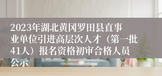 2023年湖北黄冈罗田县直事业单位引进高层次人才（第一批41人）报名资格初审合格人员公示