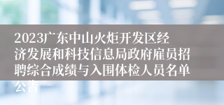 2023广东中山火炬开发区经济发展和科技信息局政府雇员招聘综合成绩与入围体检人员名单公告