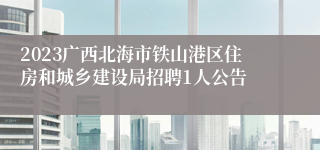 2023广西北海市铁山港区住房和城乡建设局招聘1人公告