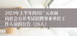 2023年上半年四川广元市面向社会公开考试招聘事业单位工作人员的公告（26人）