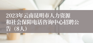 2023年云南昆明市人力资源和社会保障电话咨询中心招聘公告（8人）