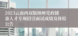 2023云南西双版纳州党政储备人才专项招引面试成绩及体检公告