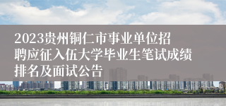 2023贵州铜仁市事业单位招聘应征入伍大学毕业生笔试成绩排名及面试公告
