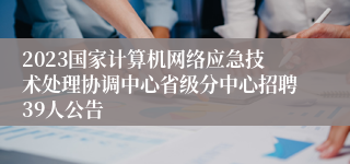 2023国家计算机网络应急技术处理协调中心省级分中心招聘39人公告