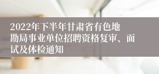 2022年下半年甘肃省有色地勘局事业单位招聘资格复审、面试及体检通知