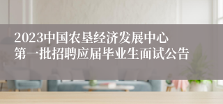 2023中国农垦经济发展中心第一批招聘应届毕业生面试公告