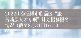 2022山东淄博市临淄区“服务基层人才专项”计划招募报名情况（截至8月31日16：00）
