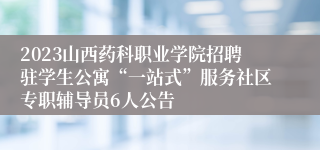 2023山西药科职业学院招聘驻学生公寓“一站式”服务社区专职辅导员6人公告