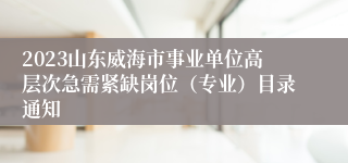 2023山东威海市事业单位高层次急需紧缺岗位（专业）目录通知