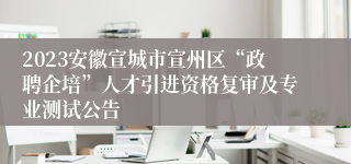 2023安徽宣城市宣州区“政聘企培”人才引进资格复审及专业测试公告