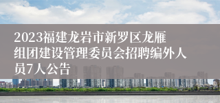 2023福建龙岩市新罗区龙雁组团建设管理委员会招聘编外人员7人公告