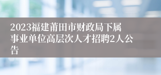 2023福建莆田市财政局下属事业单位高层次人才招聘2人公告