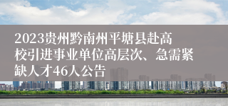 2023贵州黔南州平塘县赴高校引进事业单位高层次、急需紧缺人才46人公告