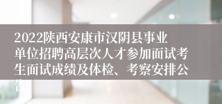 2022陕西安康市汉阴县事业单位招聘高层次人才参加面试考生面试成绩及体检、考察安排公告