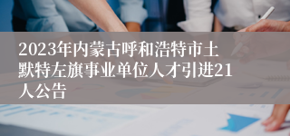 2023年内蒙古呼和浩特市土默特左旗事业单位人才引进21人公告