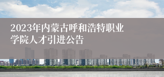 2023年内蒙古呼和浩特职业学院人才引进公告