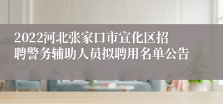 2022河北张家口市宣化区招聘警务辅助人员拟聘用名单公告