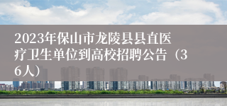 2023年保山市龙陵县县直医疗卫生单位到高校招聘公告（36人）