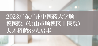 2023广东广州中医药大学顺德医院（佛山市顺德区中医院）人才招聘89人启事